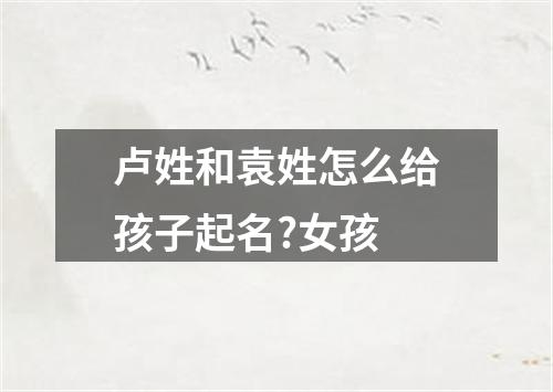 卢姓和袁姓怎么给孩子起名?女孩