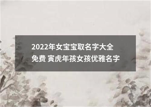 2022年女宝宝取名字大全免费 寅虎年孩女孩优雅名字