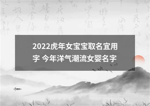 2022虎年女宝宝取名宜用字 今年洋气潮流女婴名字