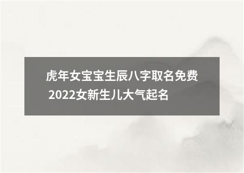 虎年女宝宝生辰八字取名免费 2022女新生儿大气起名