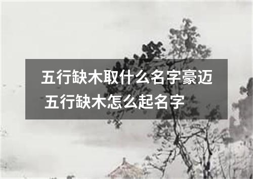 五行缺木取什么名字豪迈 五行缺木怎么起名字