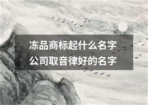 冻品商标起什么名字 公司取音律好的名字