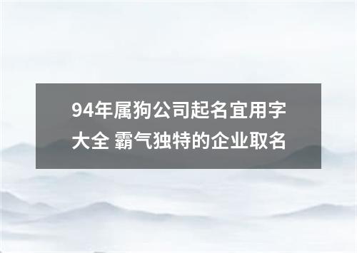 94年属狗公司起名宜用字大全 霸气独特的企业取名