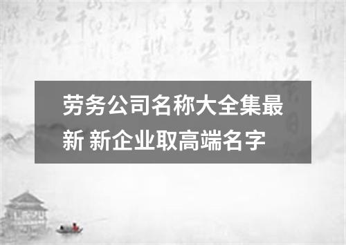 劳务公司名称大全集最新 新企业取高端名字
