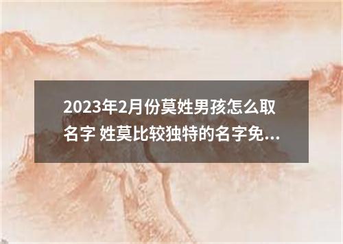 2023年2月份莫姓男孩怎么取名字 姓莫比较独特的名字免费