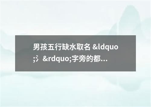 男孩五行缺水取名 “氵”字旁的都很适用