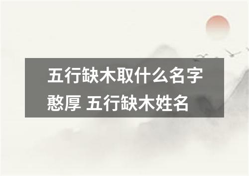 五行缺木取什么名字憨厚 五行缺木姓名