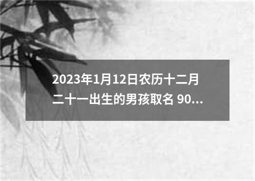 2023年1月12日农历十二月二十一出生的男孩取名 90分以上的男生名字