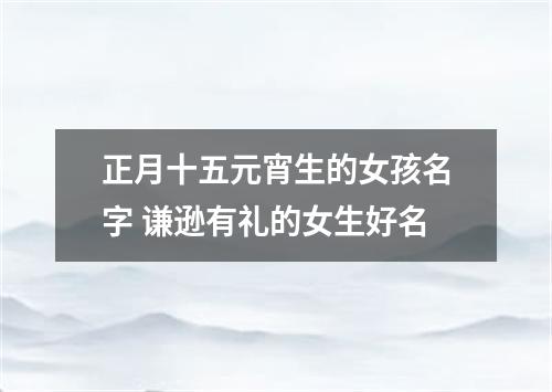 正月十五元宵生的女孩名字 谦逊有礼的女生好名