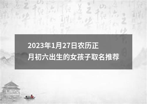 2023年1月27日农历正月初六出生的女孩子取名推荐