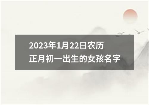 2023年1月22日农历正月初一出生的女孩名字