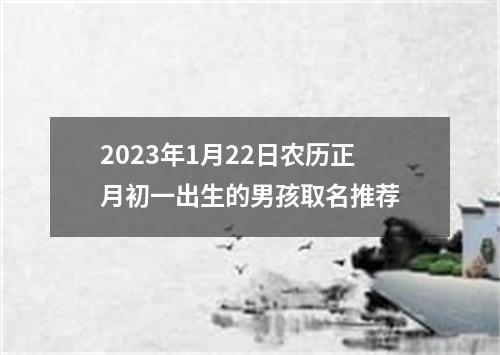 2023年1月22日农历正月初一出生的男孩取名推荐