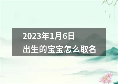2023年1月6日出生的宝宝怎么取名