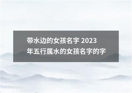 带水边的女孩名字 2023年五行属水的女孩名字的字