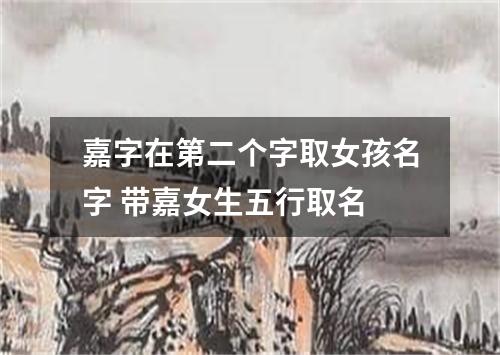 嘉字在第二个字取女孩名字 带嘉女生五行取名