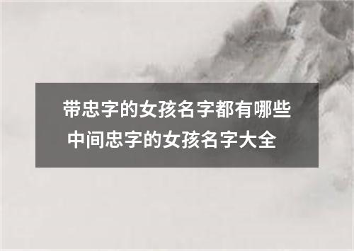 带忠字的女孩名字都有哪些 中间忠字的女孩名字大全