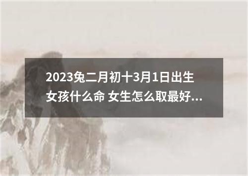 2023兔二月初十3月1日出生女孩什么命 女生怎么取最好听