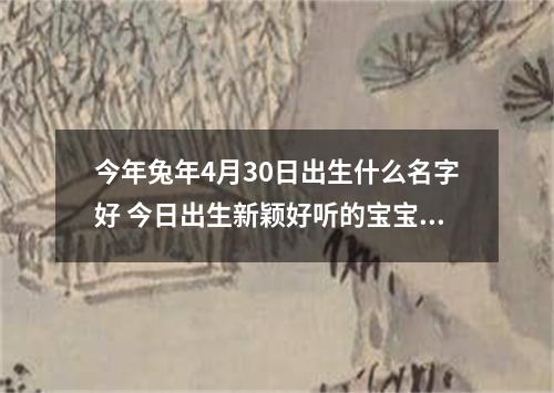 今年兔年4月30日出生什么名字好 今日出生新颖好听的宝宝名字