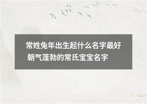 常姓兔年出生起什么名字最好 朝气蓬勃的常氏宝宝名字