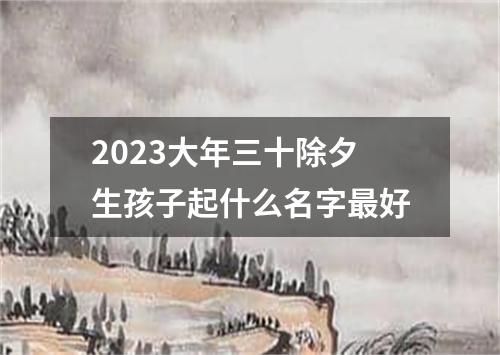 2023大年三十除夕生孩子起什么名字最好