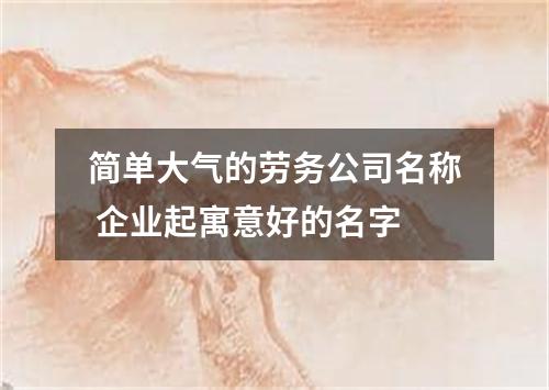 简单大气的劳务公司名称 企业起寓意好的名字