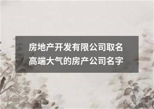 房地产开发有限公司取名 高端大气的房产公司名字