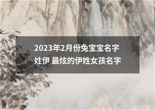 2023年2月份兔宝宝名字姓伊 最炫的伊姓女孩名字