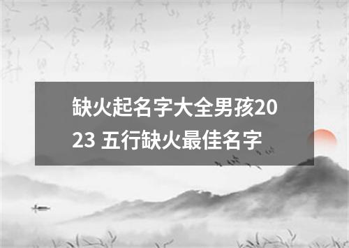 缺火起名字大全男孩2023 五行缺火最佳名字