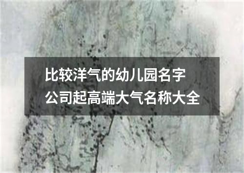 比较洋气的幼儿园名字 公司起高端大气名称大全