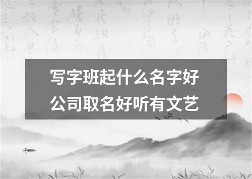 写字班起什么名字好 公司取名好听有文艺