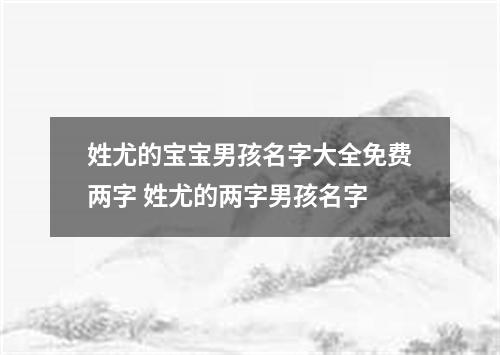 姓尤的宝宝男孩名字大全免费两字 姓尤的两字男孩名字