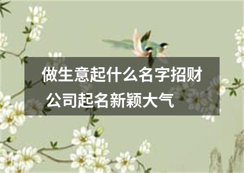 做生意起什么名字招财 公司起名新颖大气