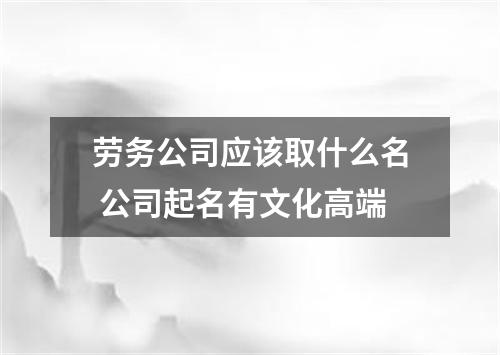 劳务公司应该取什么名 公司起名有文化高端