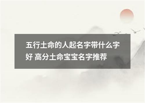 五行土命的人起名字带什么字好 高分土命宝宝名字推荐