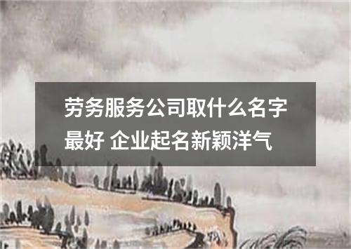 劳务服务公司取什么名字最好 企业起名新颖洋气