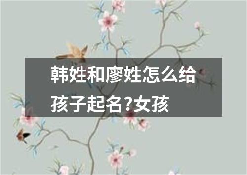 韩姓和廖姓怎么给孩子起名?女孩