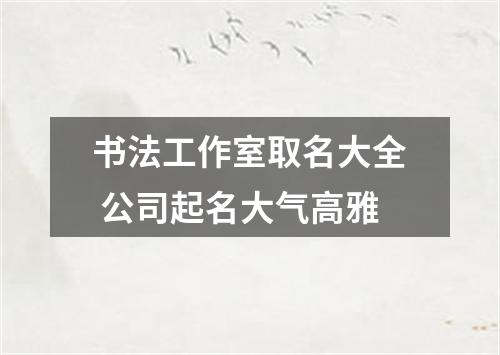 书法工作室取名大全 公司起名大气高雅