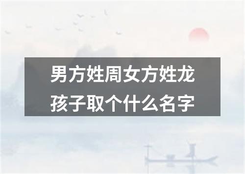 男方姓周女方姓龙孩子取个什么名字
