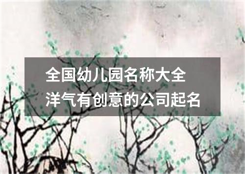 全国幼儿园名称大全 洋气有创意的公司起名