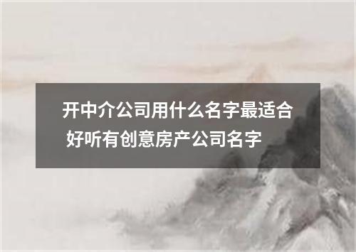 开中介公司用什么名字最适合 好听有创意房产公司名字
