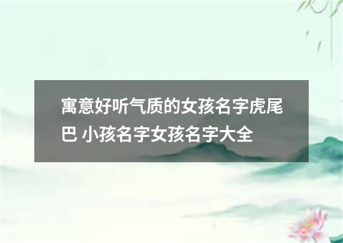 寓意好听气质的女孩名字虎尾巴 小孩名字女孩名字大全