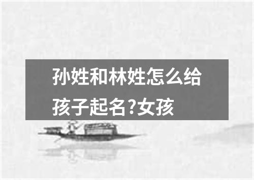 孙姓和林姓怎么给孩子起名?女孩