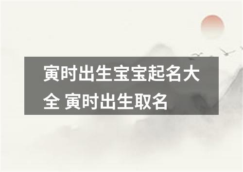 寅时出生宝宝起名大全 寅时出生取名