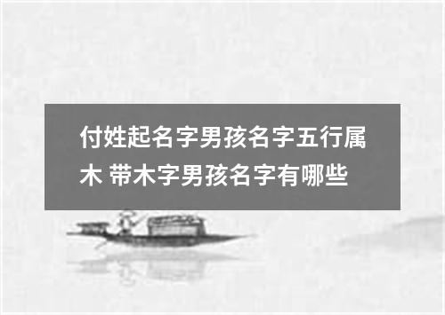付姓起名字男孩名字五行属木 带木字男孩名字有哪些