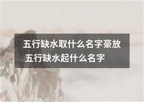 五行缺水取什么名字豪放 五行缺水起什么名字