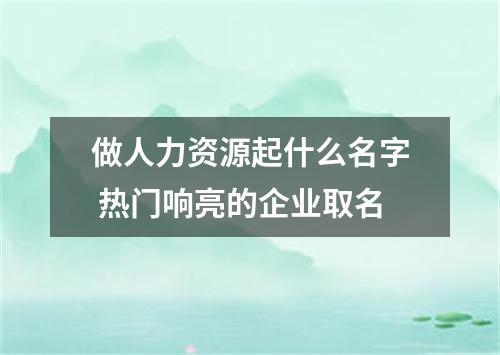 做人力资源起什么名字 热门响亮的企业取名