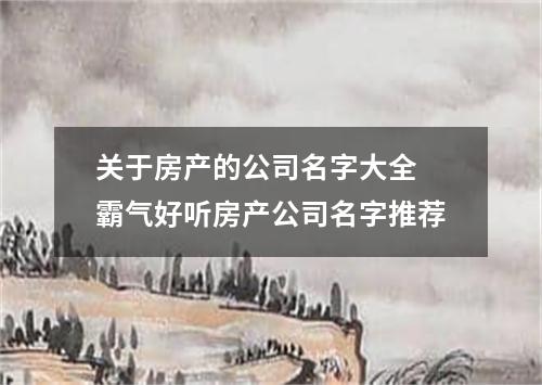 关于房产的公司名字大全 霸气好听房产公司名字推荐