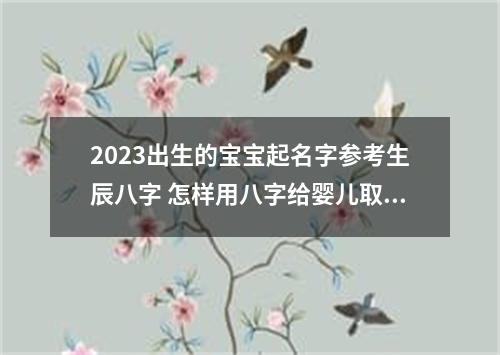 2023出生的宝宝起名字参考生辰八字 怎样用八字给婴儿取名