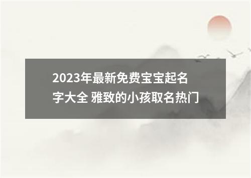 2023年最新免费宝宝起名字大全 雅致的小孩取名热门