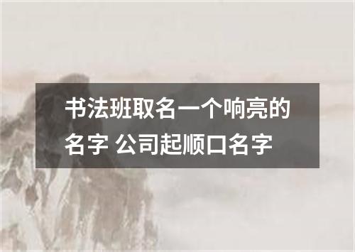 书法班取名一个响亮的名字 公司起顺口名字